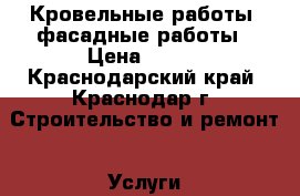 Кровельные работы. фасадные работы › Цена ­ 100 - Краснодарский край, Краснодар г. Строительство и ремонт » Услуги   . Краснодарский край,Краснодар г.